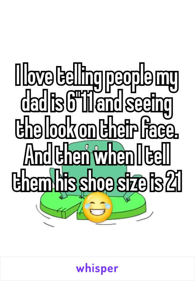 I love telling people my dad is 6"11 and seeing the look on their face. And then when I tell them his shoe size is 21😂
