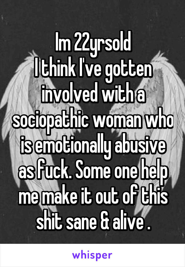 Im 22yrsold
I think I've gotten involved with a sociopathic woman who is emotionally abusive as fuck. Some one help me make it out of this shit sane & alive .