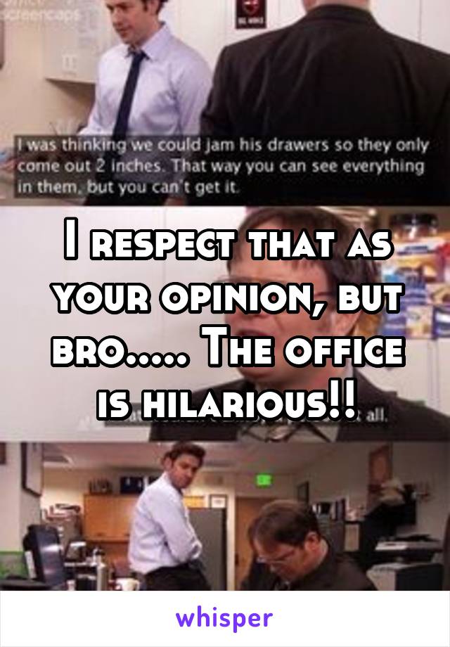 I respect that as your opinion, but bro..... The office is hilarious!!