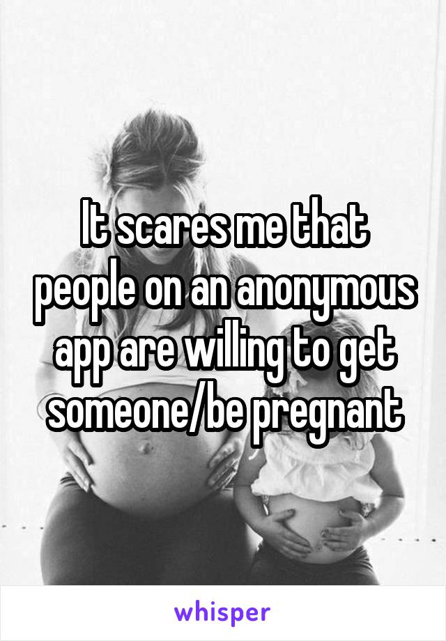 It scares me that people on an anonymous app are willing to get someone/be pregnant