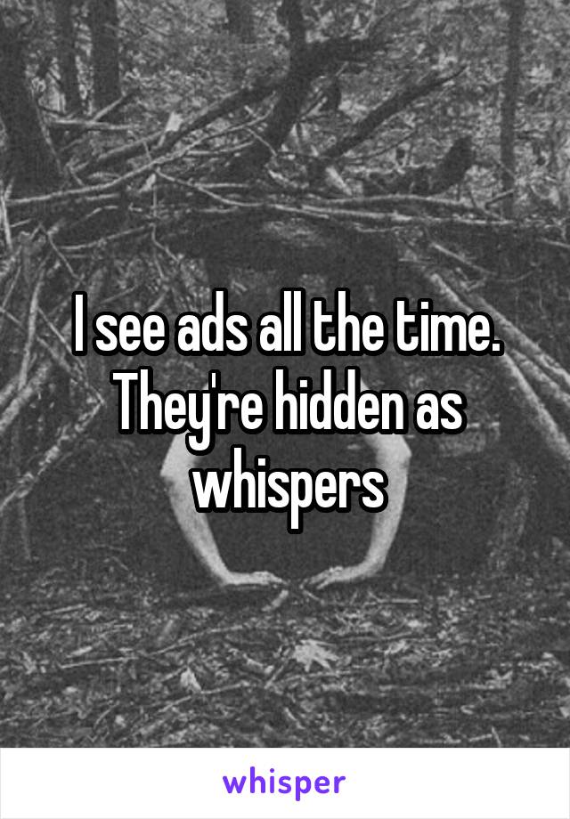 I see ads all the time. They're hidden as whispers