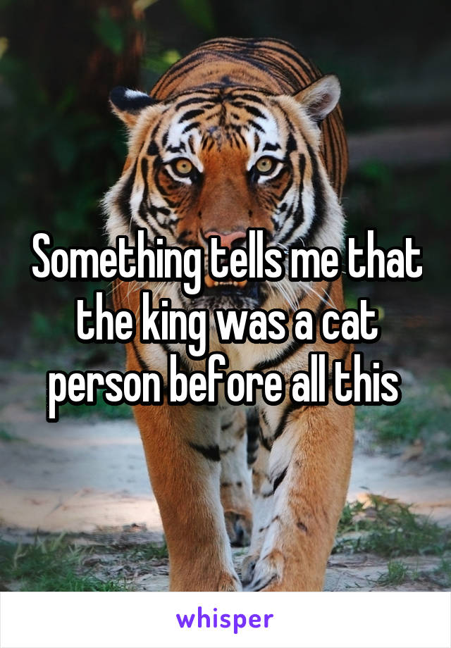 Something tells me that the king was a cat person before all this 