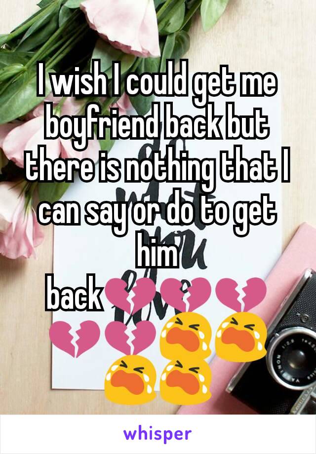 I wish I could get me boyfriend back but there is nothing that I can say or do to get him back💔💔💔💔💔😭😭😭😭