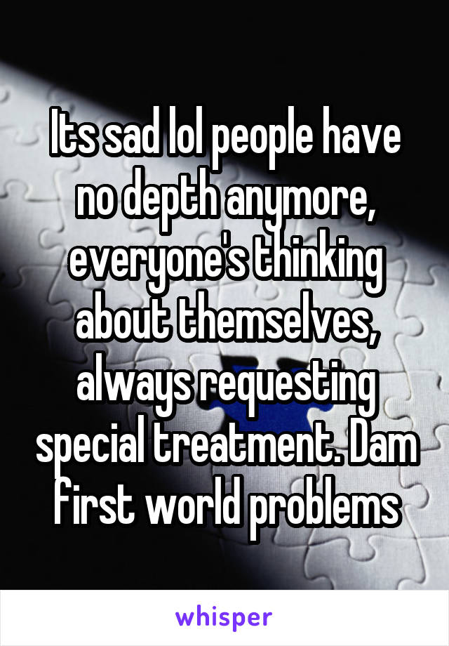 Its sad lol people have no depth anymore, everyone's thinking about themselves, always requesting special treatment. Dam first world problems