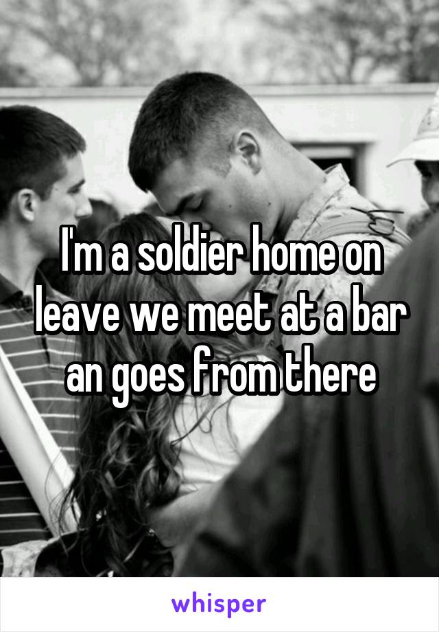 I'm a soldier home on leave we meet at a bar an goes from there