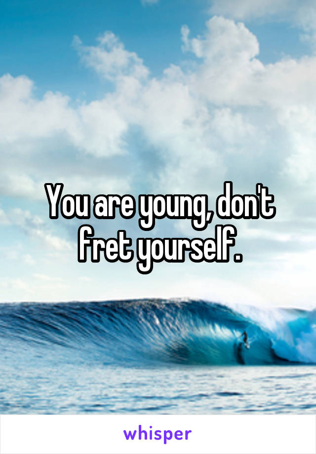 You are young, don't fret yourself.
