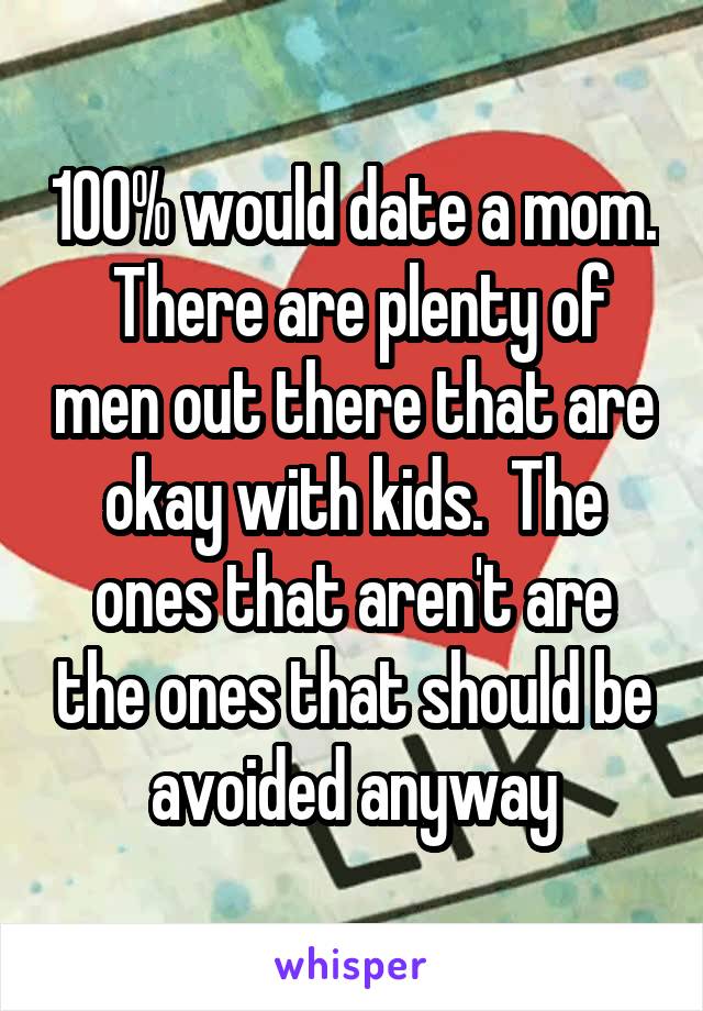 100% would date a mom.  There are plenty of men out there that are okay with kids.  The ones that aren't are the ones that should be avoided anyway