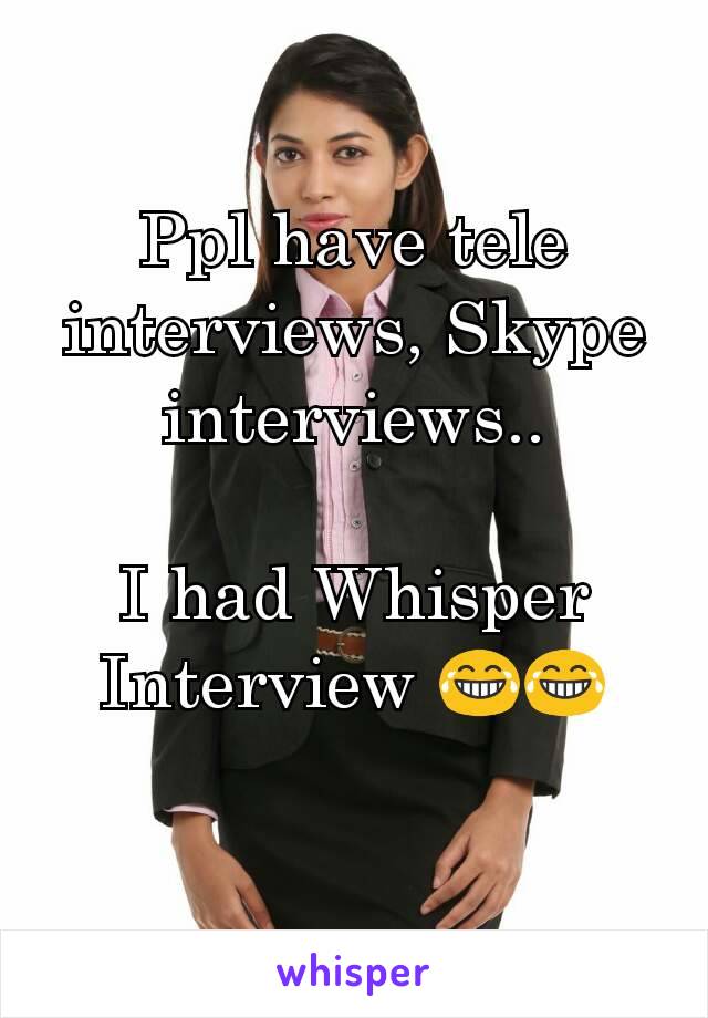 Ppl have tele interviews, Skype interviews..

I had Whisper Interview 😂😂