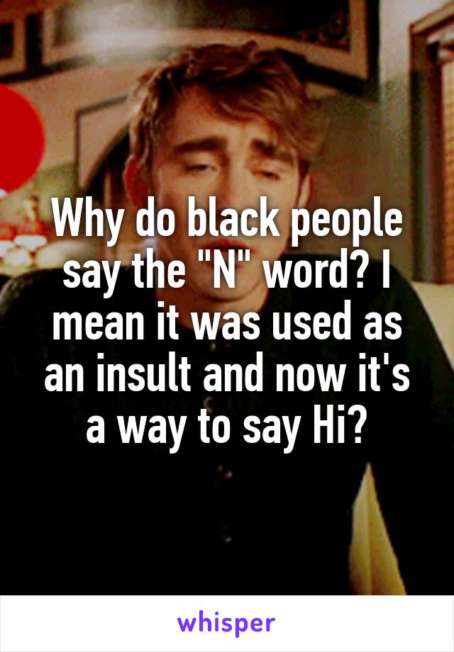 Why do black people say the "N" word? I mean it was used as an insult and now it's a way to say Hi?