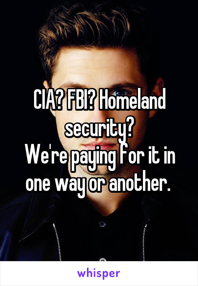 CIA? FBI? Homeland security?
We're paying for it in one way or another. 