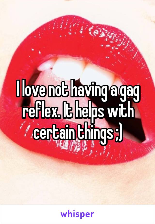 I love not having a gag reflex. It helps with certain things ;)