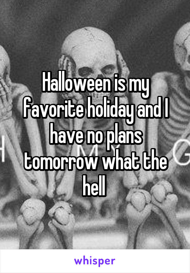 Halloween is my favorite holiday and I have no plans tomorrow what the hell 