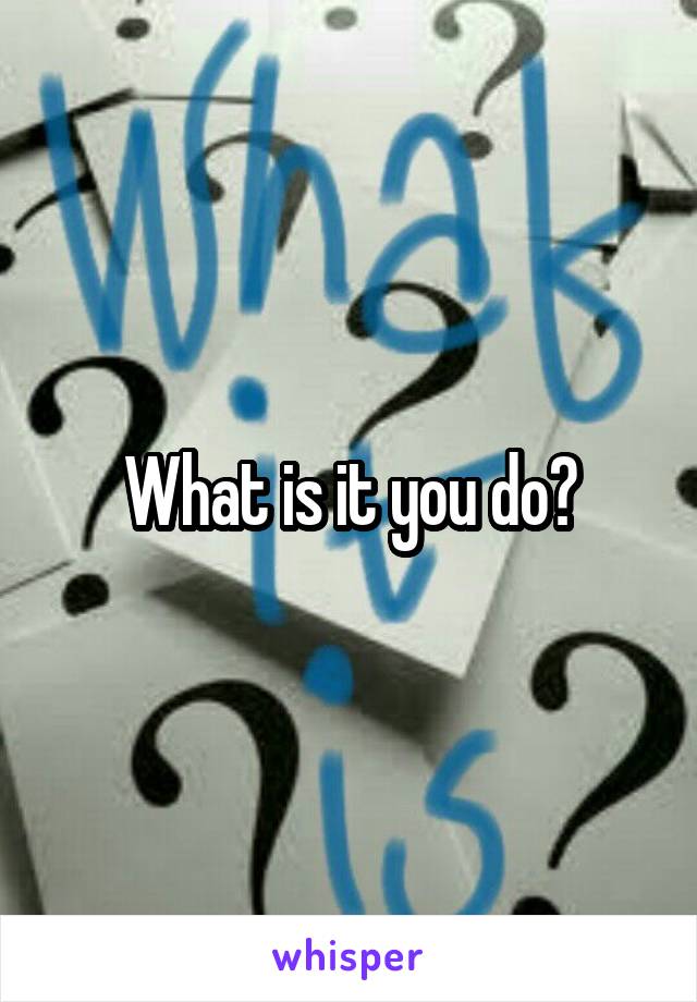 What is it you do?