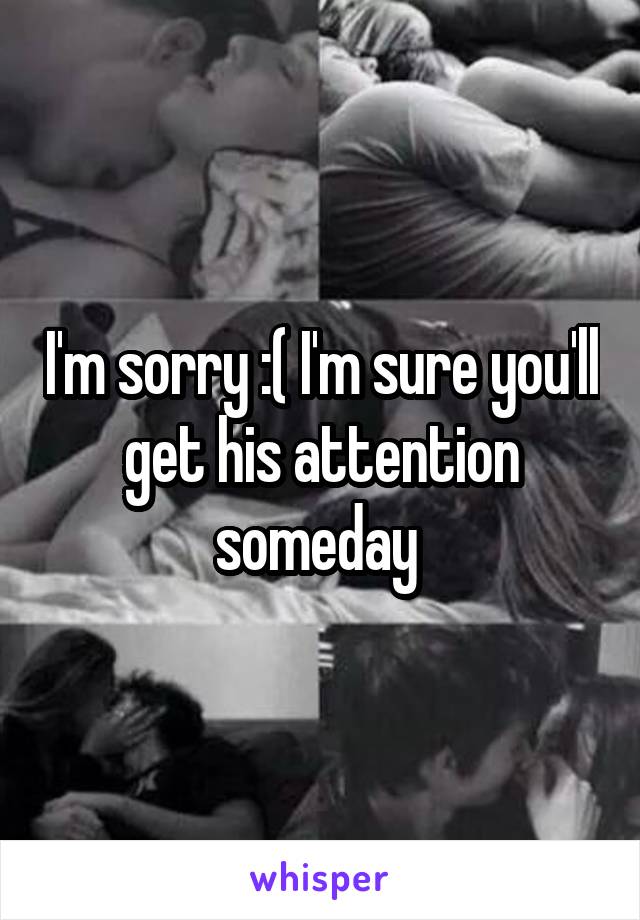 I'm sorry :( I'm sure you'll get his attention someday 