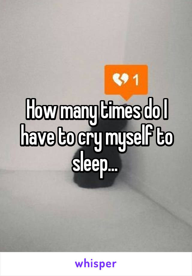How many times do I have to cry myself to sleep... 