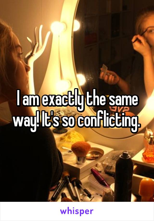 I am exactly the same way! It's so conflicting. 
