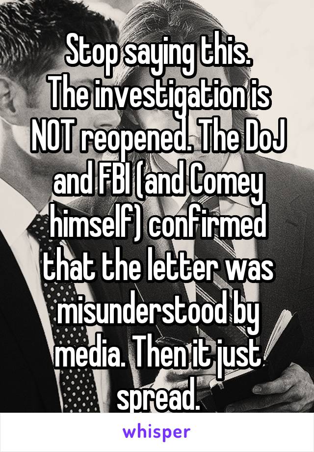 Stop saying this.
The investigation is NOT reopened. The DoJ and FBI (and Comey himself) confirmed that the letter was misunderstood by media. Then it just spread.