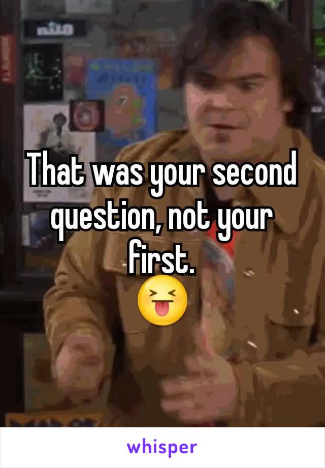 That was your second question, not your first.
😝