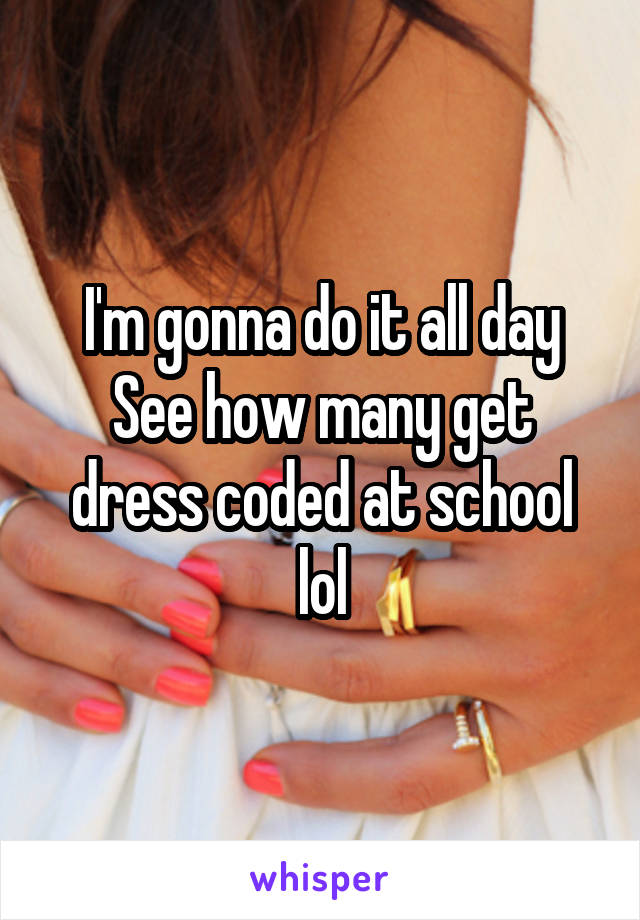 I'm gonna do it all day
See how many get dress coded at school lol