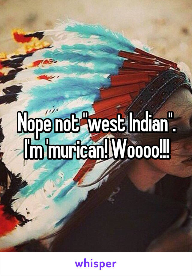 Nope not "west Indian". I'm 'murican! Woooo!!!