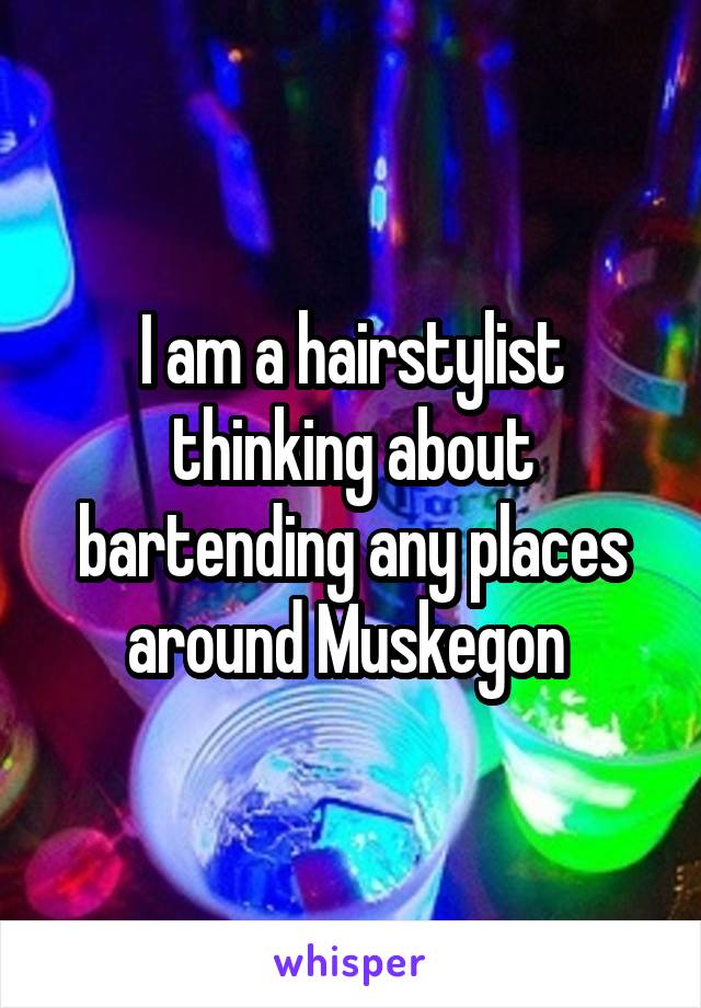 I am a hairstylist thinking about bartending any places around Muskegon 
