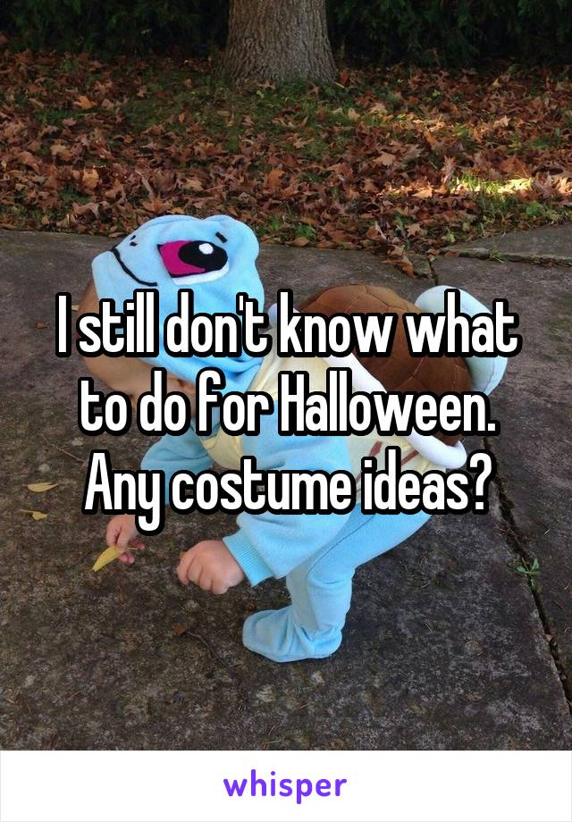 I still don't know what to do for Halloween. Any costume ideas?