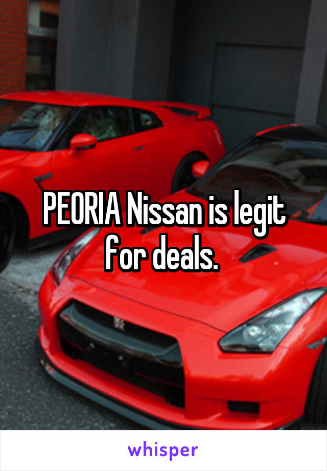 PEORIA Nissan is legit for deals. 