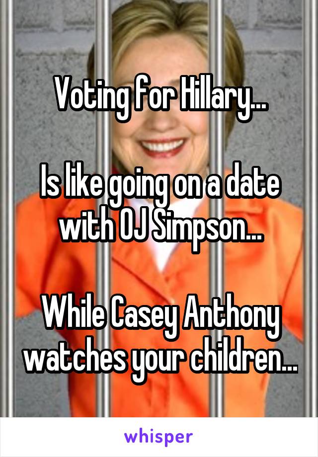 Voting for Hillary...

Is like going on a date with OJ Simpson...

While Casey Anthony watches your children...