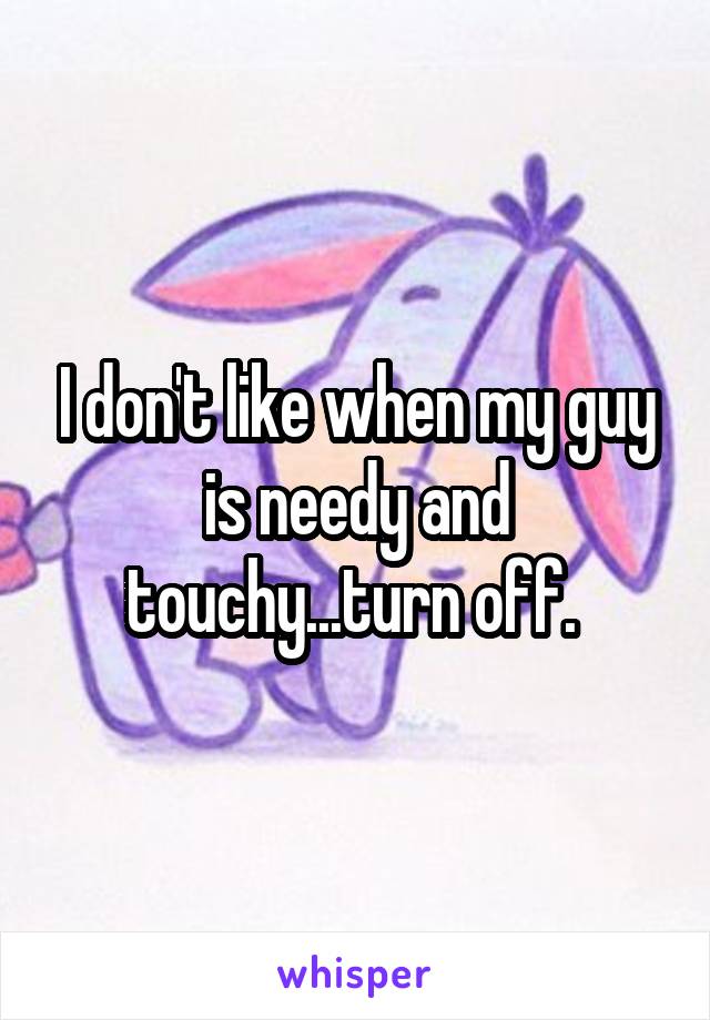 I don't like when my guy is needy and touchy...turn off. 
