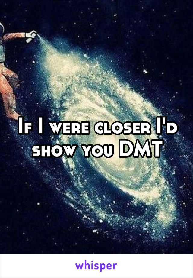 If I were closer I'd show you DMT