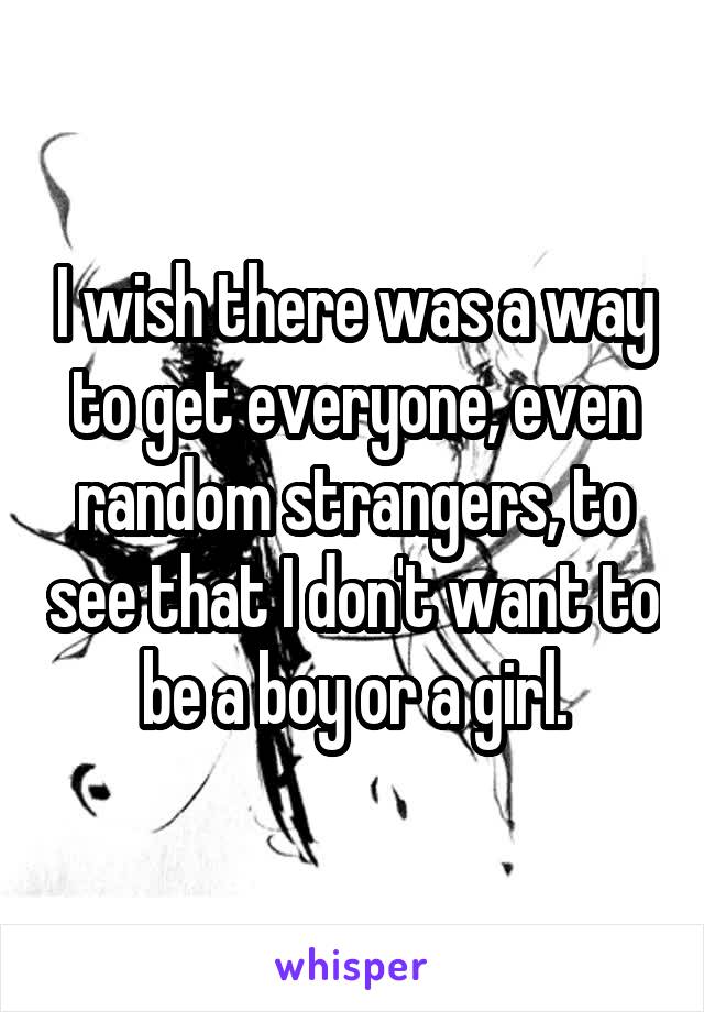 I wish there was a way to get everyone, even random strangers, to see that I don't want to be a boy or a girl.