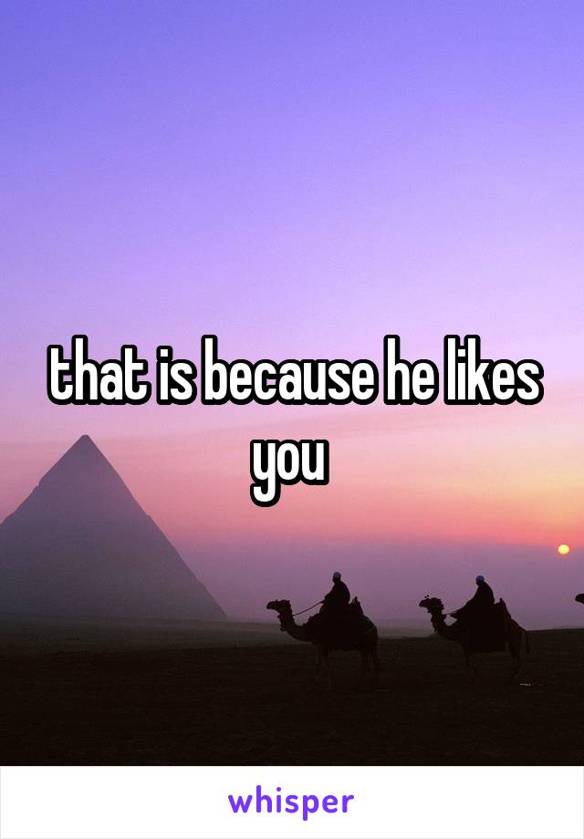that is because he likes you 