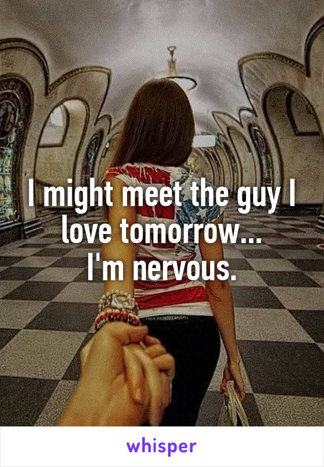 I might meet the guy I love tomorrow...
I'm nervous.