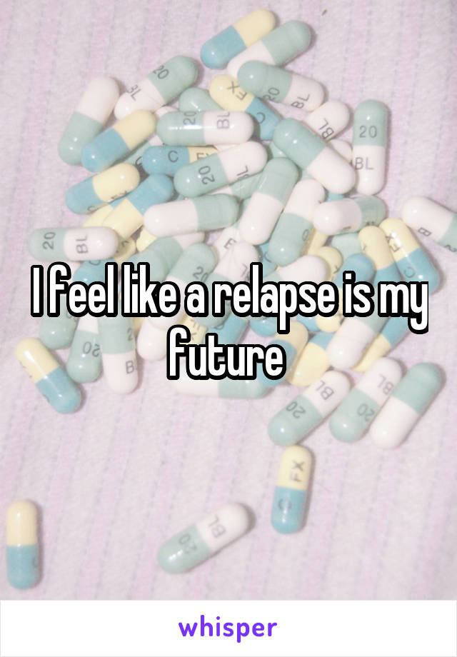 I feel like a relapse is my future 