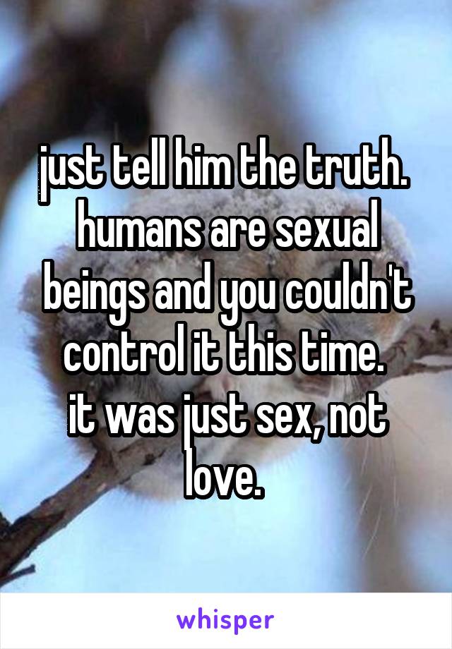 just tell him the truth. 
humans are sexual beings and you couldn't control it this time. 
it was just sex, not love. 