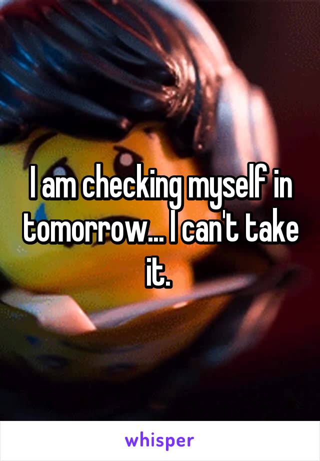 I am checking myself in tomorrow... I can't take it. 