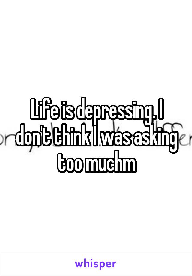 Life is depressing. I don't think I was asking too muchm