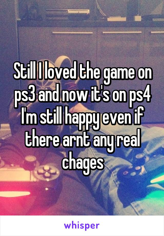 Still I loved the game on ps3 and now it's on ps4 I'm still happy even if there arnt any real chages