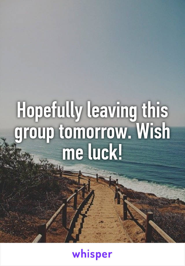 Hopefully leaving this group tomorrow. Wish me luck!