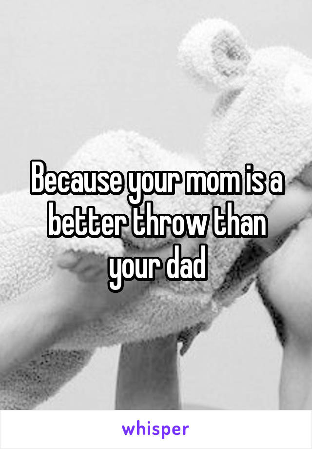 Because your mom is a better throw than your dad