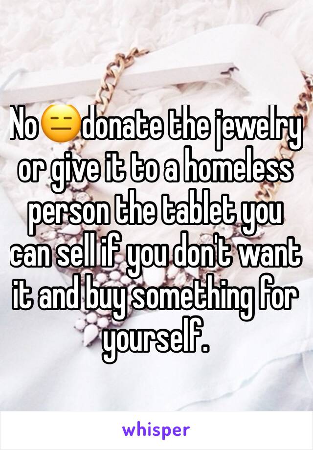 No😑donate the jewelry or give it to a homeless person the tablet you can sell if you don't want it and buy something for yourself.