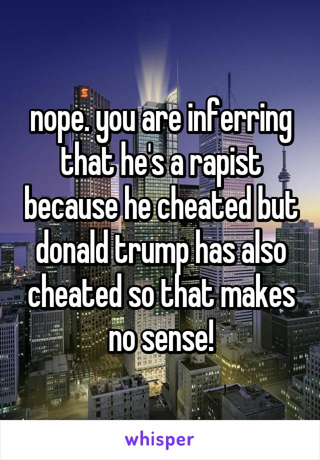 nope. you are inferring that he's a rapist because he cheated but donald trump has also cheated so that makes no sense!