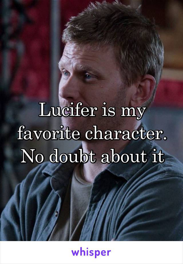 Lucifer is my favorite character. No doubt about it