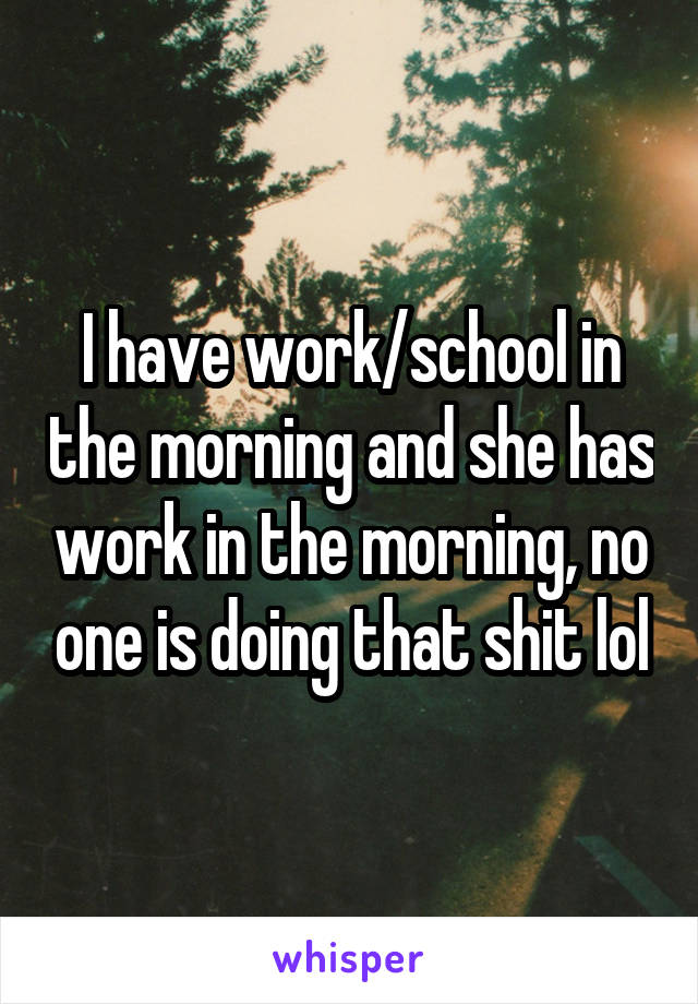 I have work/school in the morning and she has work in the morning, no one is doing that shit lol