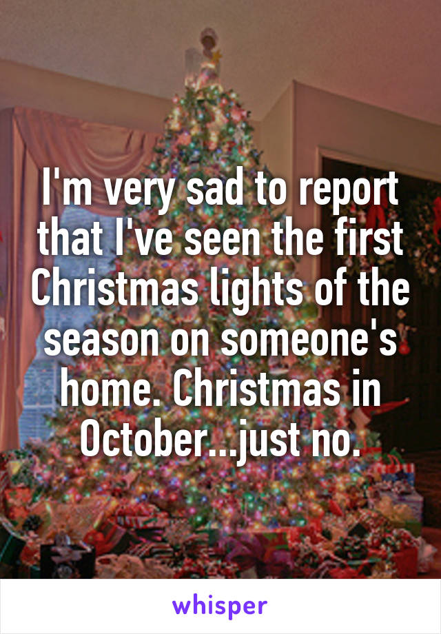 I'm very sad to report that I've seen the first Christmas lights of the season on someone's home. Christmas in October...just no.