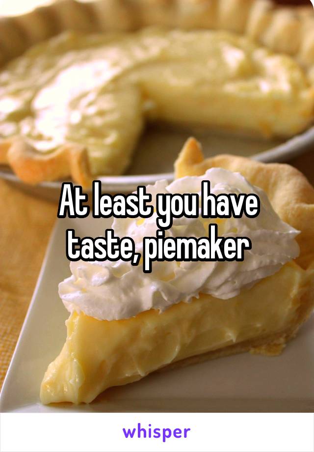At least you have taste, piemaker