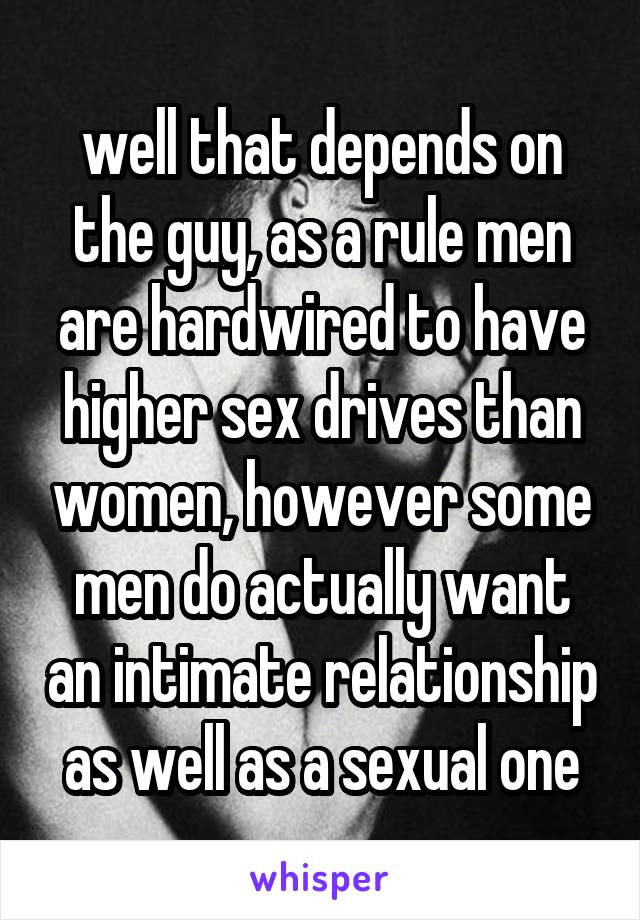 well that depends on the guy, as a rule men are hardwired to have higher sex drives than women, however some men do actually want an intimate relationship as well as a sexual one