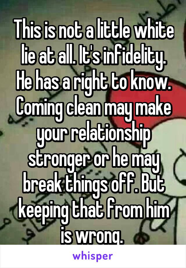 This is not a little white lie at all. It's infidelity. He has a right to know. Coming clean may make your relationship stronger or he may break things off. But keeping that from him is wrong. 