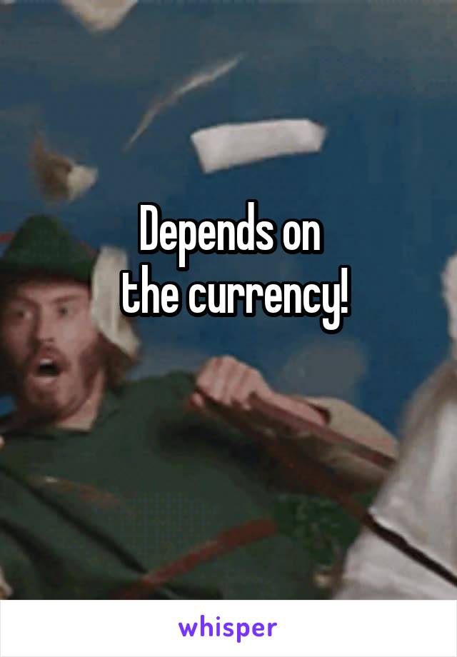 Depends on
 the currency!

