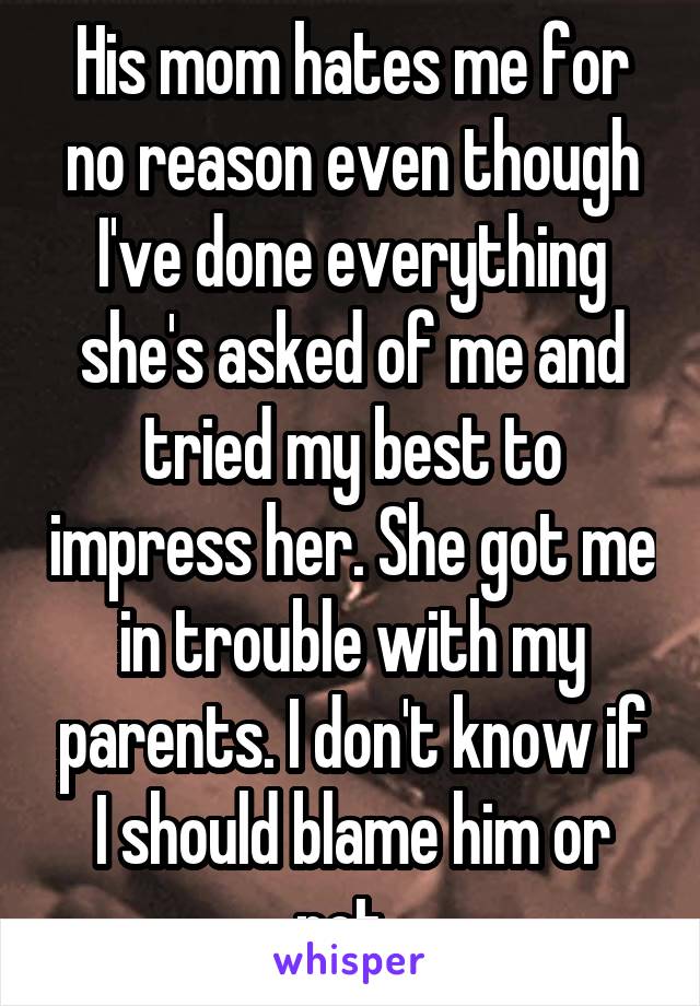 His mom hates me for no reason even though I've done everything she's asked of me and tried my best to impress her. She got me in trouble with my parents. I don't know if I should blame him or not. 